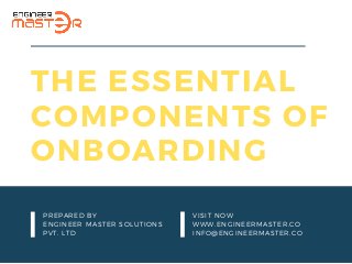 PREPARED BY
ENGINEER MASTER SOLUTIONS
PVT. LTD
VISIT NOW
WWW.ENGINEERMASTER.CO
INFO@ENGINEERMASTER.CO
THE ESSENTIAL
COMPONENTS OF
ONBOARDING
 