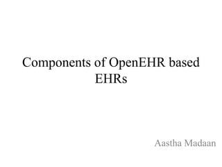 Components of OpenEHR based
EHRs
Aastha Madaan
 