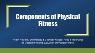 Components of Physical
Fitness
Health Related , Skill Related & Cosmetic Fitness; Need & Importance
of Measurement and Evaluation of Physical Fitness
 