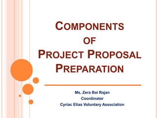 COMPONENTS
OF
PROJECT PROPOSAL
PREPARATION
Ms. Zera Bai Rajan
Coordinator
Cyriac Elias Voluntary Association
 