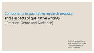 Components in qualitative research proposal
Three aspects of qualitative writing-
( Practice, Genre and Audience)
Nidhin Chandrasekharan
M.Sc. Applied Psychology
Qualitative Reasearch
Kerala University
 