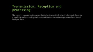 Transmission, Reception and
processing
The energy recorded by the sensor has to be transmitted, often in electronic form, to
a receiving and processing station at earth where the data are processed and stored
in digital form.
 