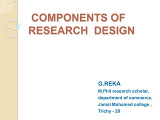 COMPONENTS OF
RESEARCH DESIGN
G.REKA
M.Phil research scholar,
department of commerce,
Jamal Mohamed college ,
Trichy - 20
 