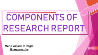 COMPONENTS OF
RESEARCH REPORT
1
Maria Victoria R. Rogel
10 Aquamarine
 