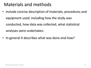 Materials and methods
• Include concise description of materials, procedures and
equipment used; including how the study was
conducted, how data was collected, what statistical
analyses were undertaken.
• In general it describes what was done and how?
Monday, November 20, 2023 13
 