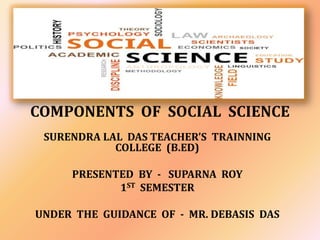 COMPONENTS OF SOCIAL SCIENCE
SURENDRA LAL DAS TEACHER’S TRAINNING
COLLEGE (B.ED)
PRESENTED BY - SUPARNA ROY
1ST SEMESTER
UNDER THE GUIDANCE OF - MR. DEBASIS DAS
 