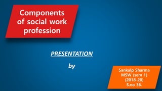 Sankalp Sharma
MSW (sem 1)
(2018-20)
S.no 36.
PRESENTATION
by
Components
of social work
profession
 