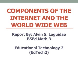 COMPONENTS OF THE
INTERNET AND THE
WORLD WIDE WEB
Report By: Alvin S. Laguidao
BSEd Math 3
Educational Technology 2
(EdTech2)
 