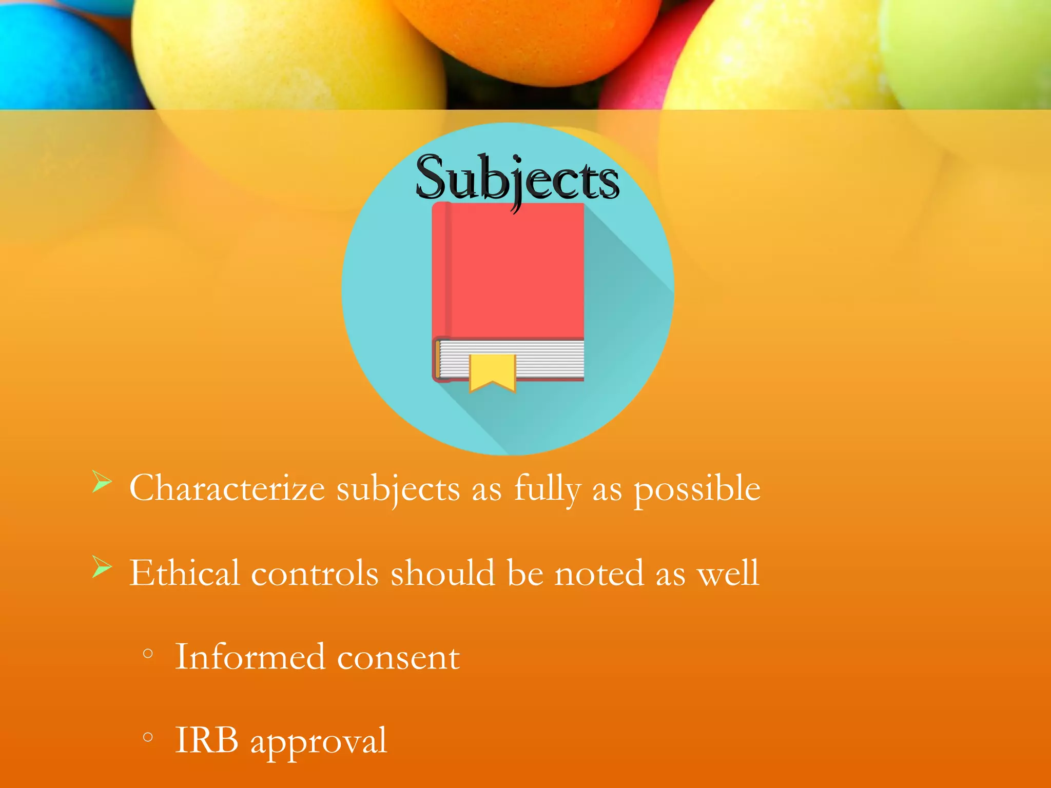 Subjects
 Characterize subjects as fully as possible
 Ethical controls should be noted as well
o
Informed consent
o
IRB approval
 
