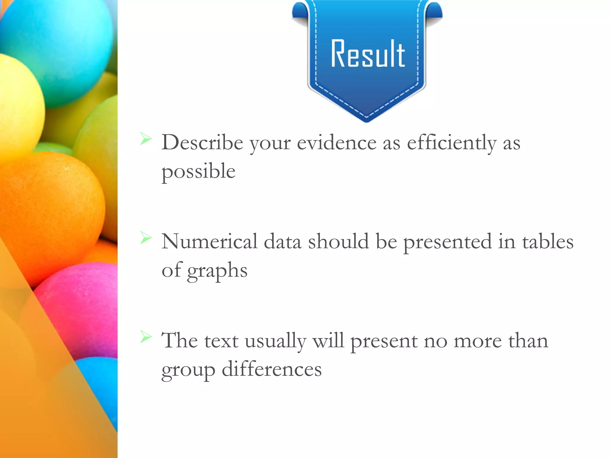  Describe your evidence as efficiently as
possible
 Numerical data should be presented in tables
of graphs
 The text usually will present no more than
group differences
 