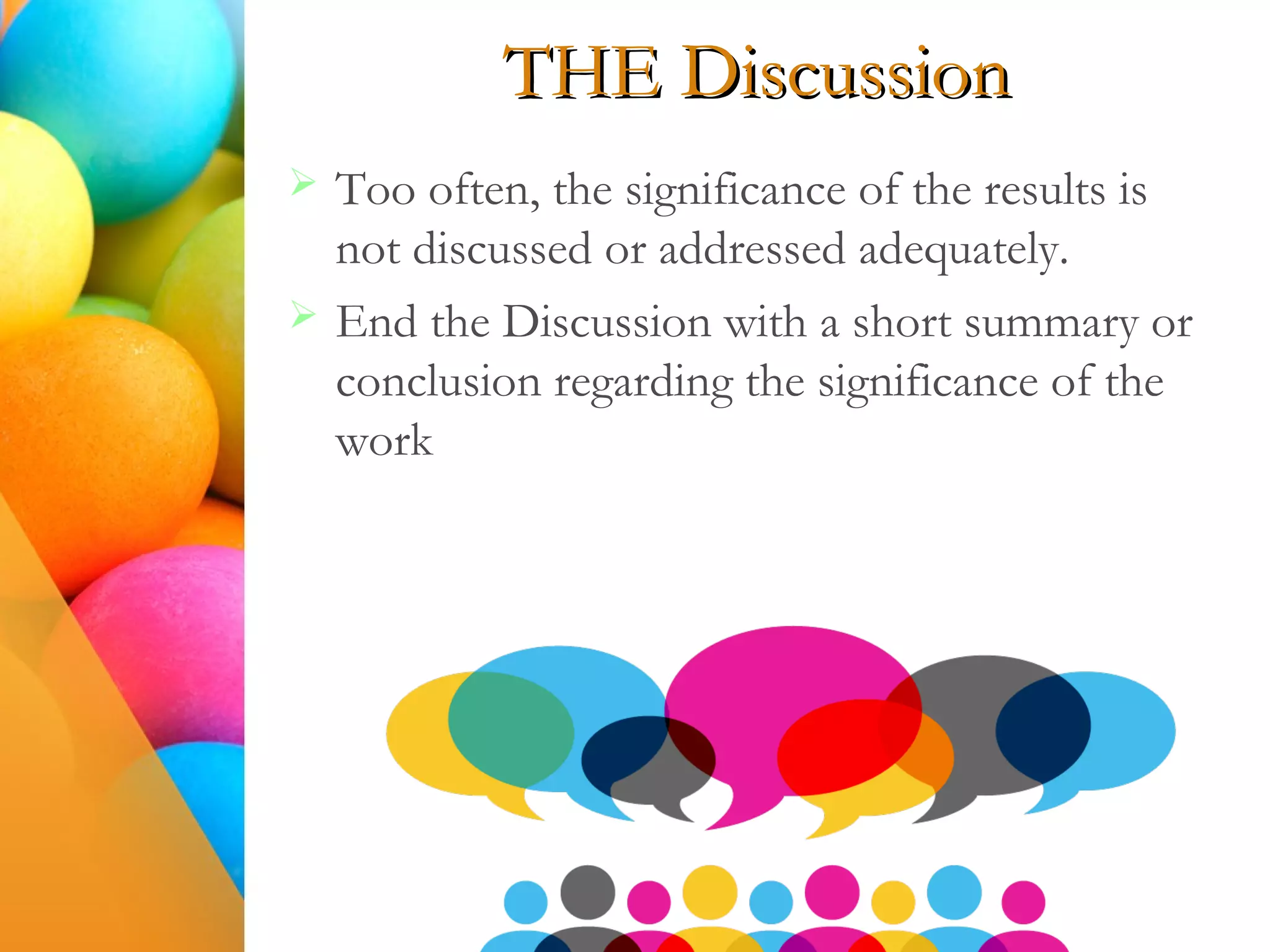 THE Discussion
 Too often, the significance of the results is
not discussed or addressed adequately.
 End the Discussion with a short summary or
conclusion regarding the significance of the
work
 
