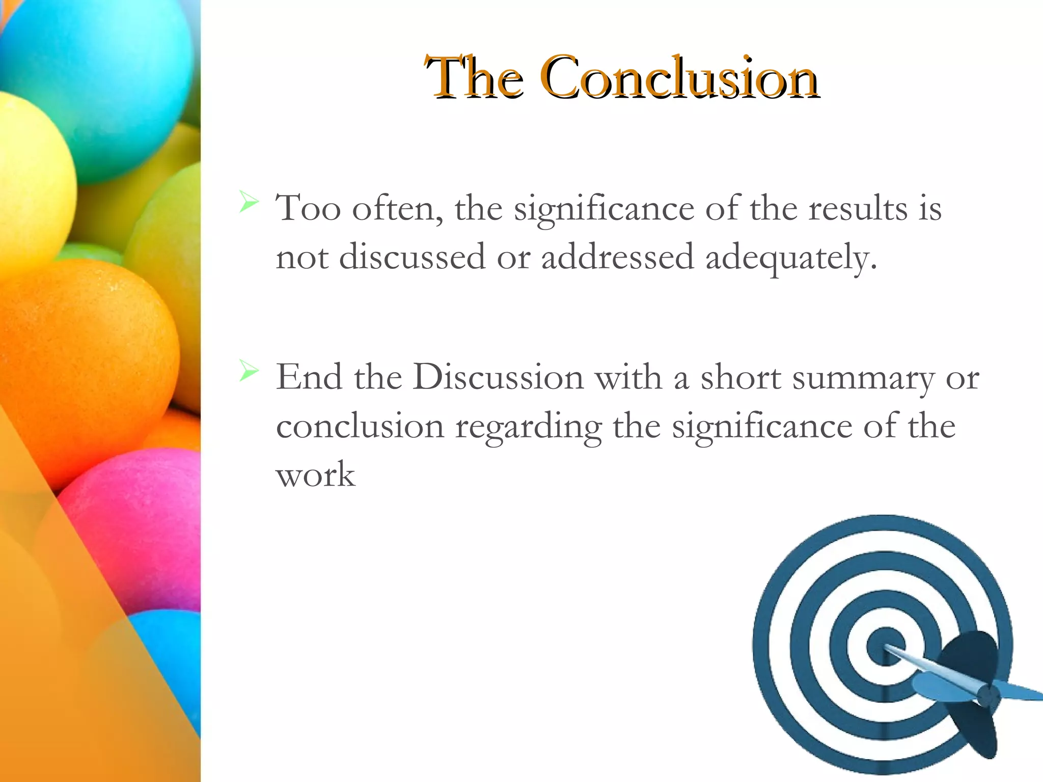 The Conclusion
 Too often, the significance of the results is
not discussed or addressed adequately.
 End the Discussion with a short summary or
conclusion regarding the significance of the
work
 
