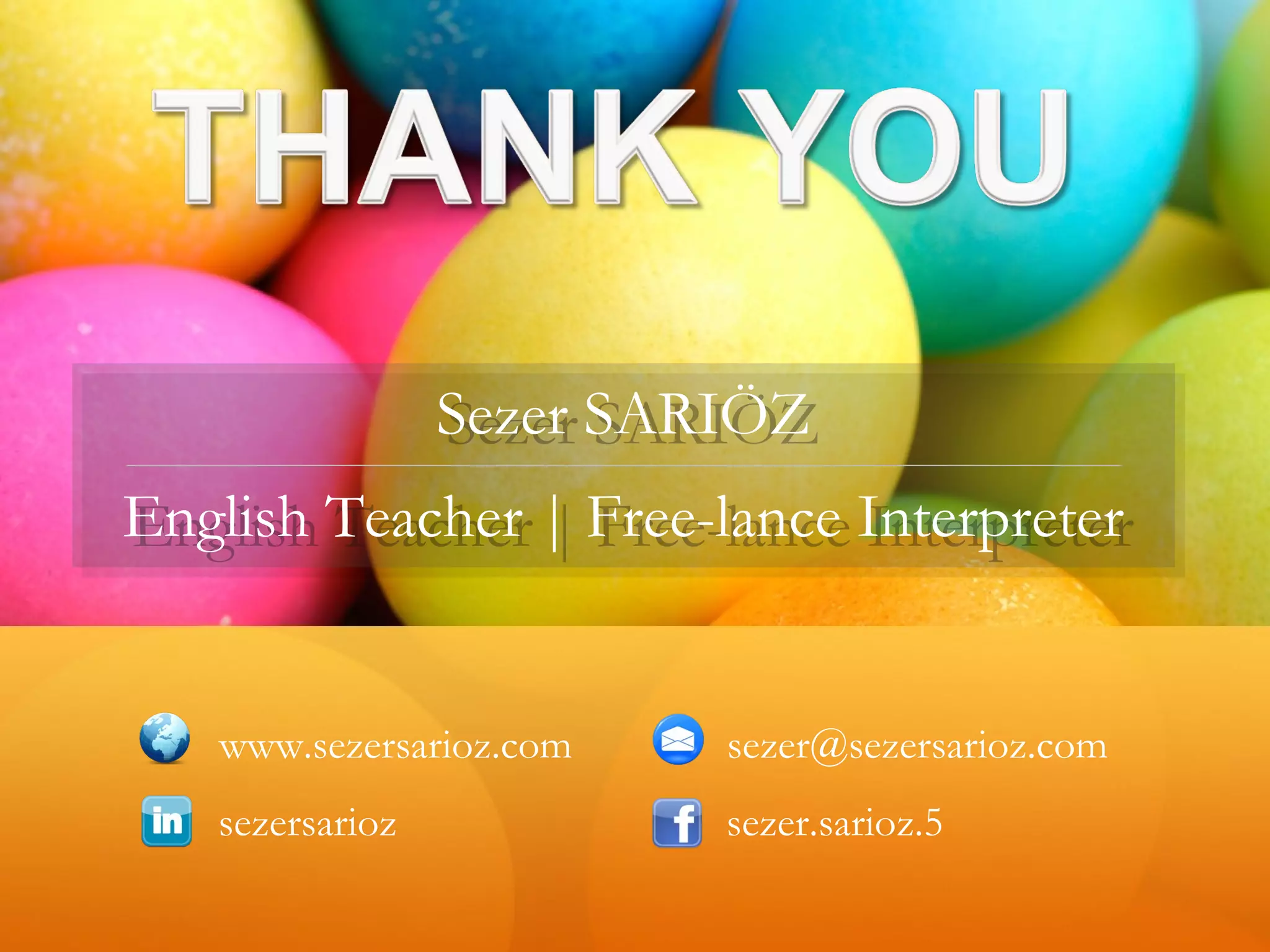 Sezer SARIÖZ
English Teacher | Free-lance Interpreter
Sezer SARIÖZ
English Teacher | Free-lance Interpreter
www.sezersarioz.com sezer@sezersarioz.com
sezersarioz sezer.sarioz.5
 