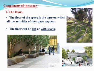 Components of the space
2. The floors:
• The floor of the space is the base on which
all the activities of the space happen.
• The floor can be flat or with levels.
 