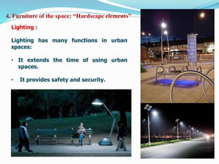 Lighting :
Lighting has many functions in urban
spaces:
• It extends the time of using urban
spaces.
• It provides safety and security.
4. Furniture of the space: “Hardscape elements”
 