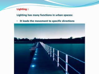 Lighting :
Lighting has many functions in urban spaces:
• It leads the movement to specific directions
 