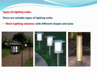 Types of Lighting units :
There are variable types of lighting units:
• Short Lighting columns: with different shapes and sizes
 