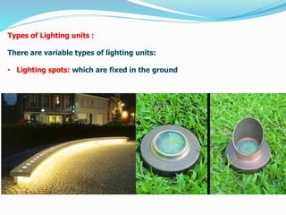 Types of Lighting units :
There are variable types of lighting units:
• Lighting spots: which are fixed in the ground
 