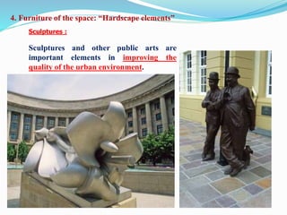 Sculptures :
Sculptures and other public arts are
important elements in improving the
quality of the urban environment.
4. Furniture of the space: “Hardscape elements”
 