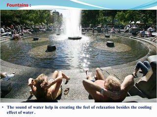 • The sound of water help in creating the feel of relaxation besides the cooling
effect of water .
Fountains :
 
