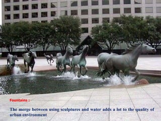 Fountains :
The merge between using sculptures and water adds a lot to the quality of
urban environment
 