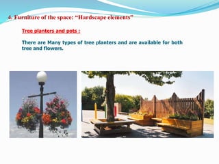 Tree planters and pots :
There are Many types of tree planters and are available for both
tree and flowers.
4. Furniture of the space: “Hardscape elements”
 