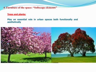 4. Furniture of the space: “Softscape elements”
Trees and plants:
Play an essential role in urban spaces both functionally and
aesthetically
 