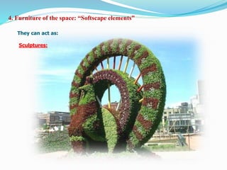 4. Furniture of the space: “Softscape elements”
They can act as:
Sculptures:
 