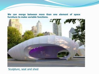 Sculpture, seat and shed
We can merge between more than one element of space
furniture to make variable functions.
 