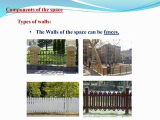 Components of the space
Types of walls:
• The Walls of the space can be fences.
 