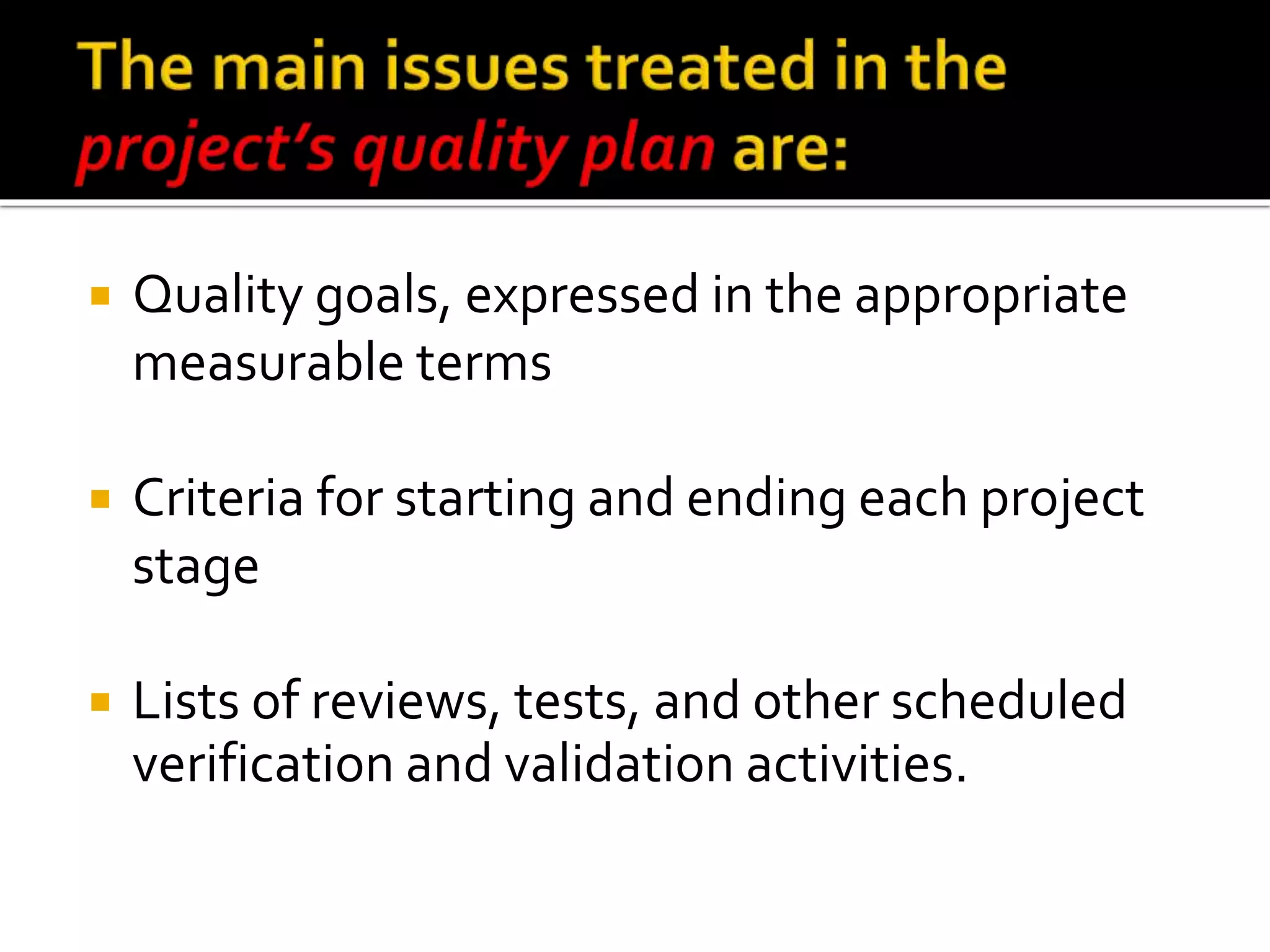  Quality goals, expressed in the appropriate
measurable terms
 Criteria for starting and ending each project
stage
 Lists of reviews, tests, and other scheduled
verification and validation activities.
 