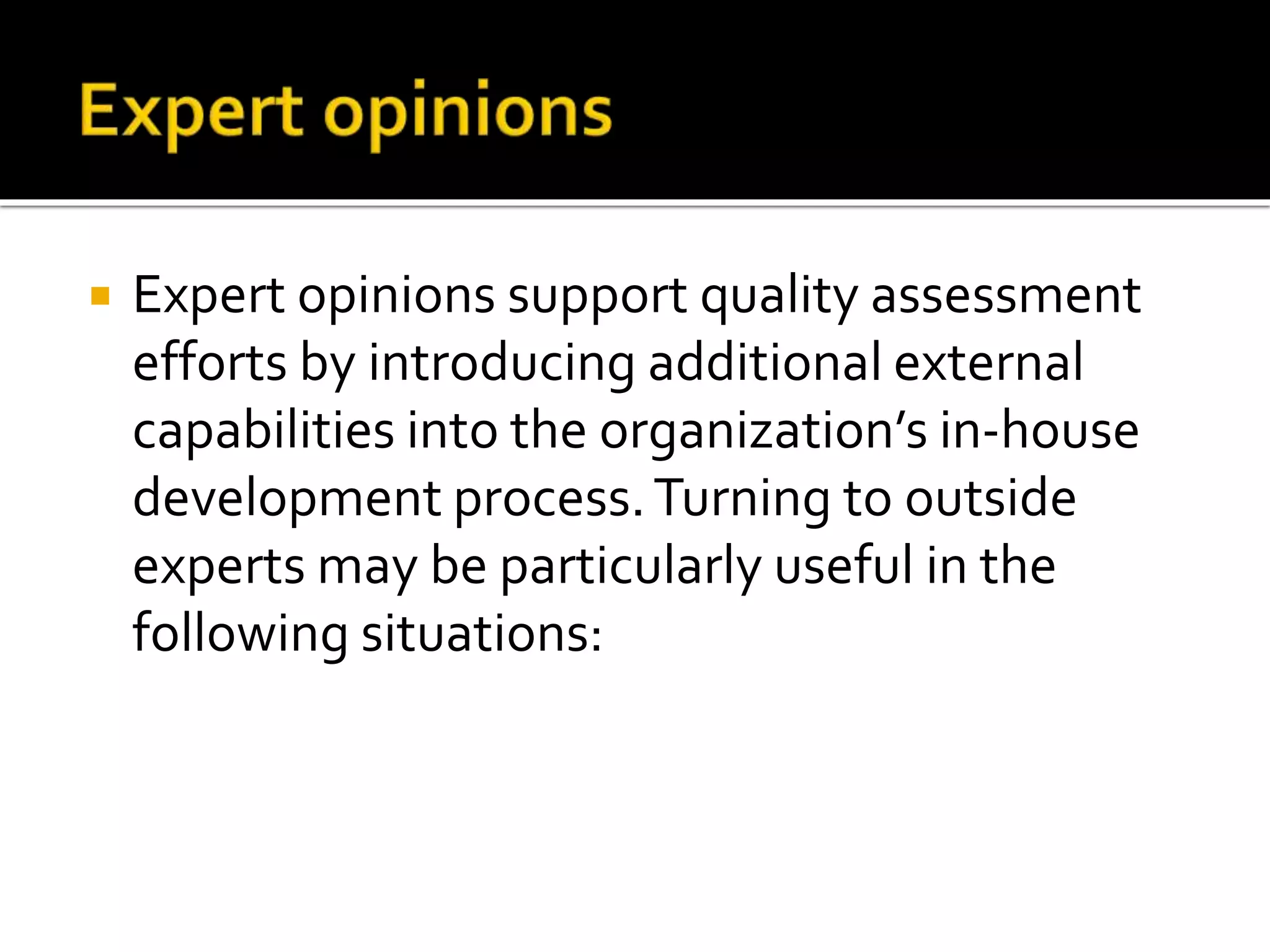  Expert opinions support quality assessment
efforts by introducing additional external
capabilities into the organization’s in-house
development process.Turning to outside
experts may be particularly useful in the
following situations:
 