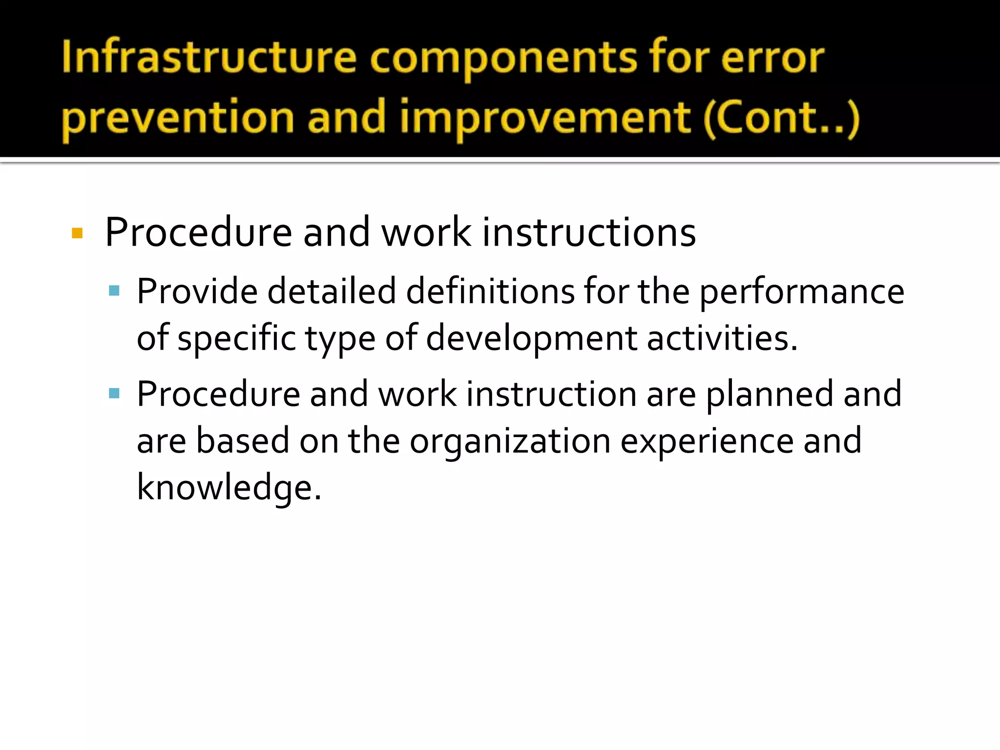  Procedure and work instructions
 Provide detailed definitions for the performance
of specific type of development activities.
 Procedure and work instruction are planned and
are based on the organization experience and
knowledge.
 
