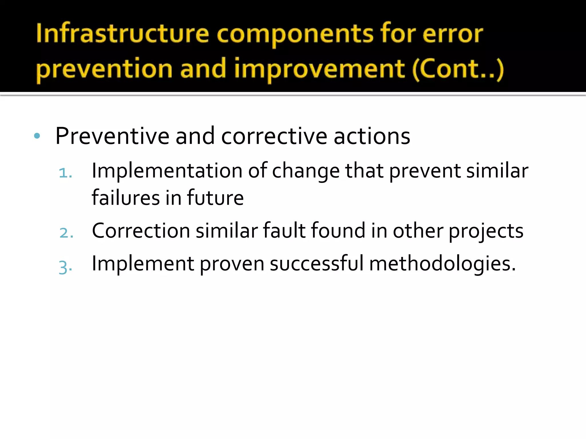 • Preventive and corrective actions
1. Implementation of change that prevent similar
failures in future
2. Correction similar fault found in other projects
3. Implement proven successful methodologies.
 