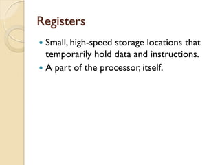 Registers
 Small, high-speed storage locations that
temporarily hold data and instructions.
 A part of the processor, itself.
 