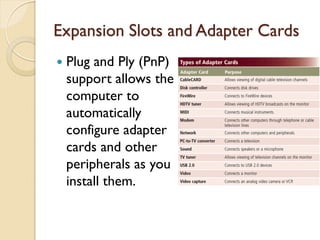 Expansion Slots and Adapter Cards
 Plug and Ply (PnP)
support allows the
computer to
automatically
configure adapter
cards and other
peripherals as you
install them.
 