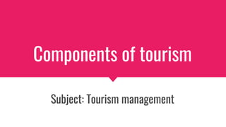 Subject: Tourism management
Components of tourism
 