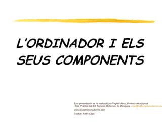 L’ORDINADOR I ELS SEUS COMPONENTS Esta presentación se ha realizado por Virgilio Marco. Profesor de Apoyo al  Área Práctica del IES Tiempos Modernos  de Zaragoza.  [email_address] www.iestiemposmodernos.com Traduit: ·í Capó 
