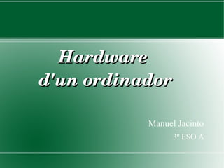 Hardware 
d'un ordinador

           Manuel Jacinto
                 3º ESO A
 