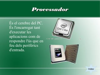 Processador

És el cerebre del PC.
És l'encarregat tant
d'executar les
aplicacions com de
respondre l'ús que en
feu dels perifèrics
d'entrada.



                           Index
 