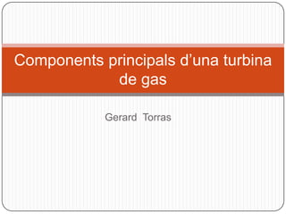 Gerard Torras
Components principals d’una turbina
de gas
 