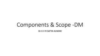 Components & Scope -DM
Dr K V R SATYA KUMAR
 