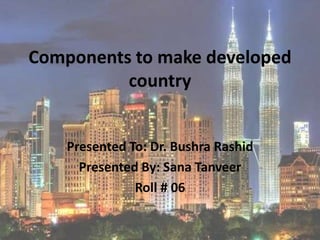 Components to make developed
country
Presented To: Dr. Bushra Rashid
Presented By: Sana Tanveer
Roll # 06
 