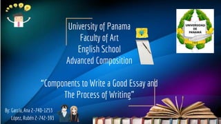 University of Panama
Faculty of Art
English School
Advanced Composition
“Components to Write a Good Essay and
The Process of Writing”
By: García, Ana 2-740-1253
López, Rubén 2-742-393
 