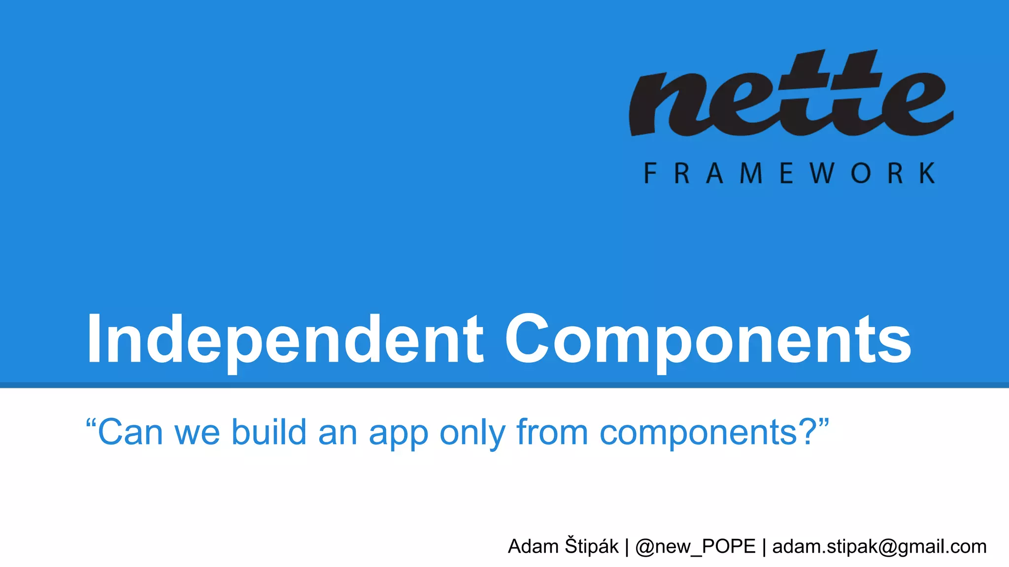 Independent Components 
“Can we build an app only from components?” 
Adam Štipák | @new_POPE | adam.stipak@gmail.com 
 