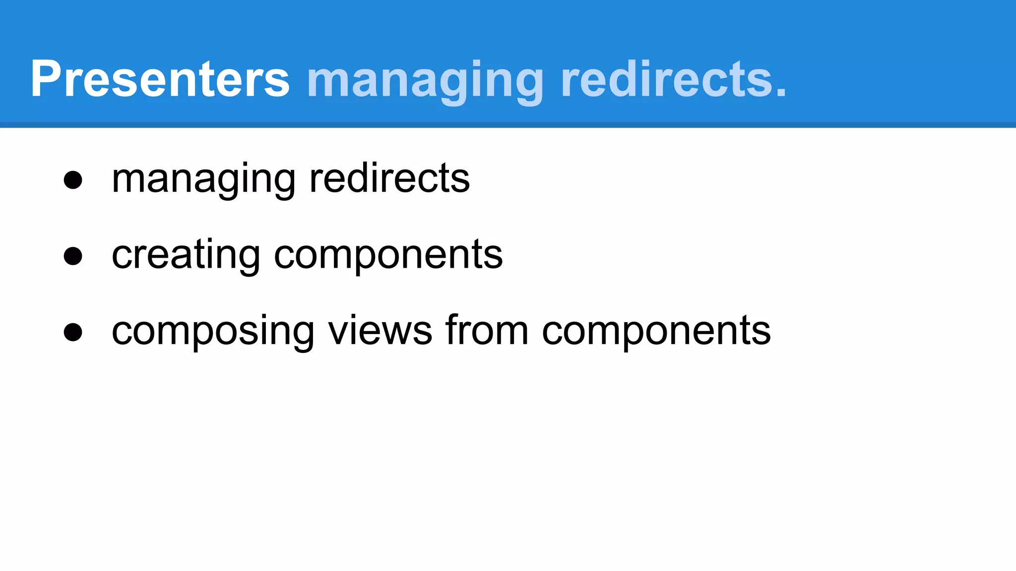 Presenters managing redirects. 
● managing redirects 
● creating components 
● composing views from components 
 