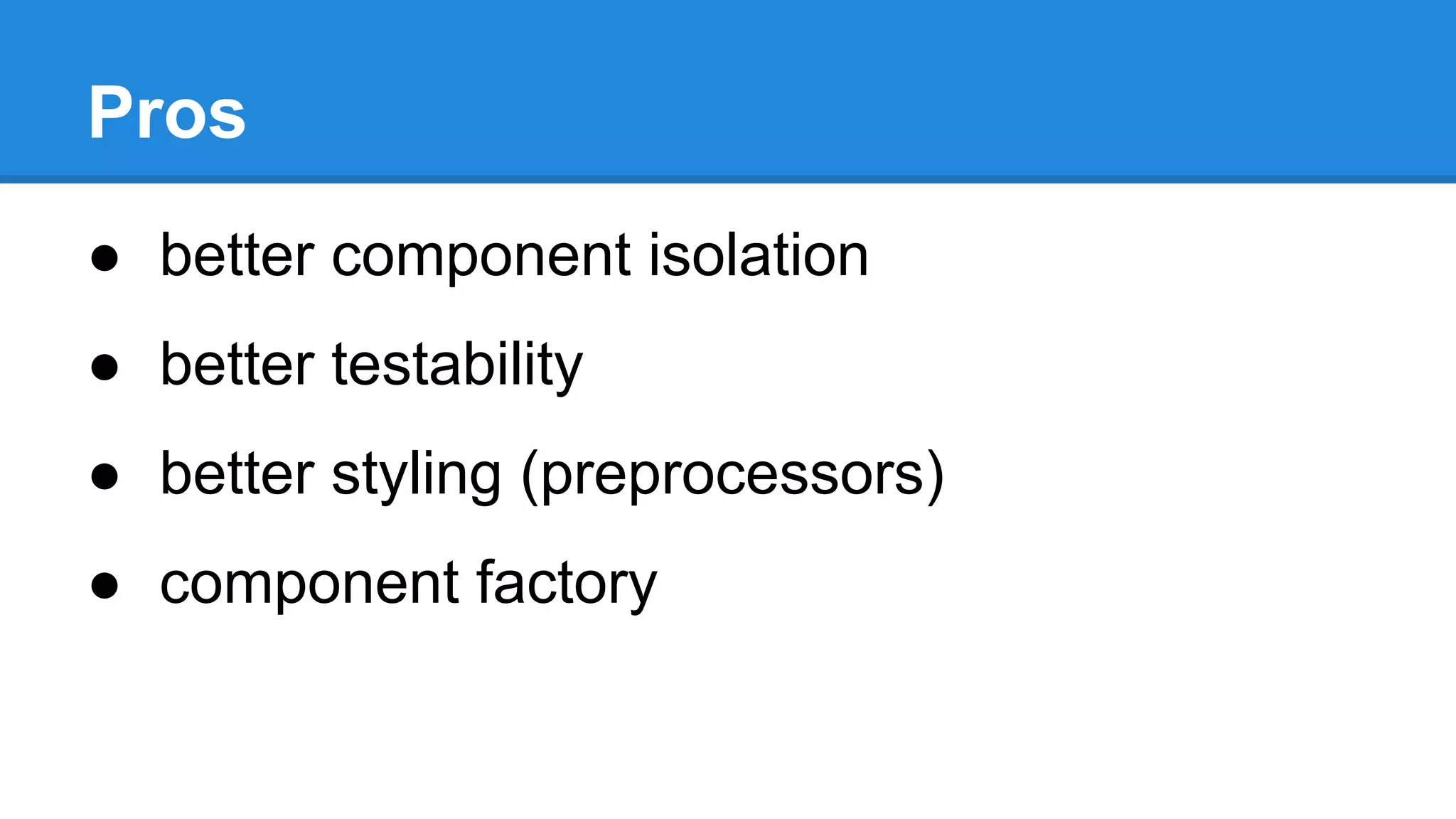 Pros 
● better component isolation 
● better testability 
● better styling (preprocessors) 
● component factory 
 