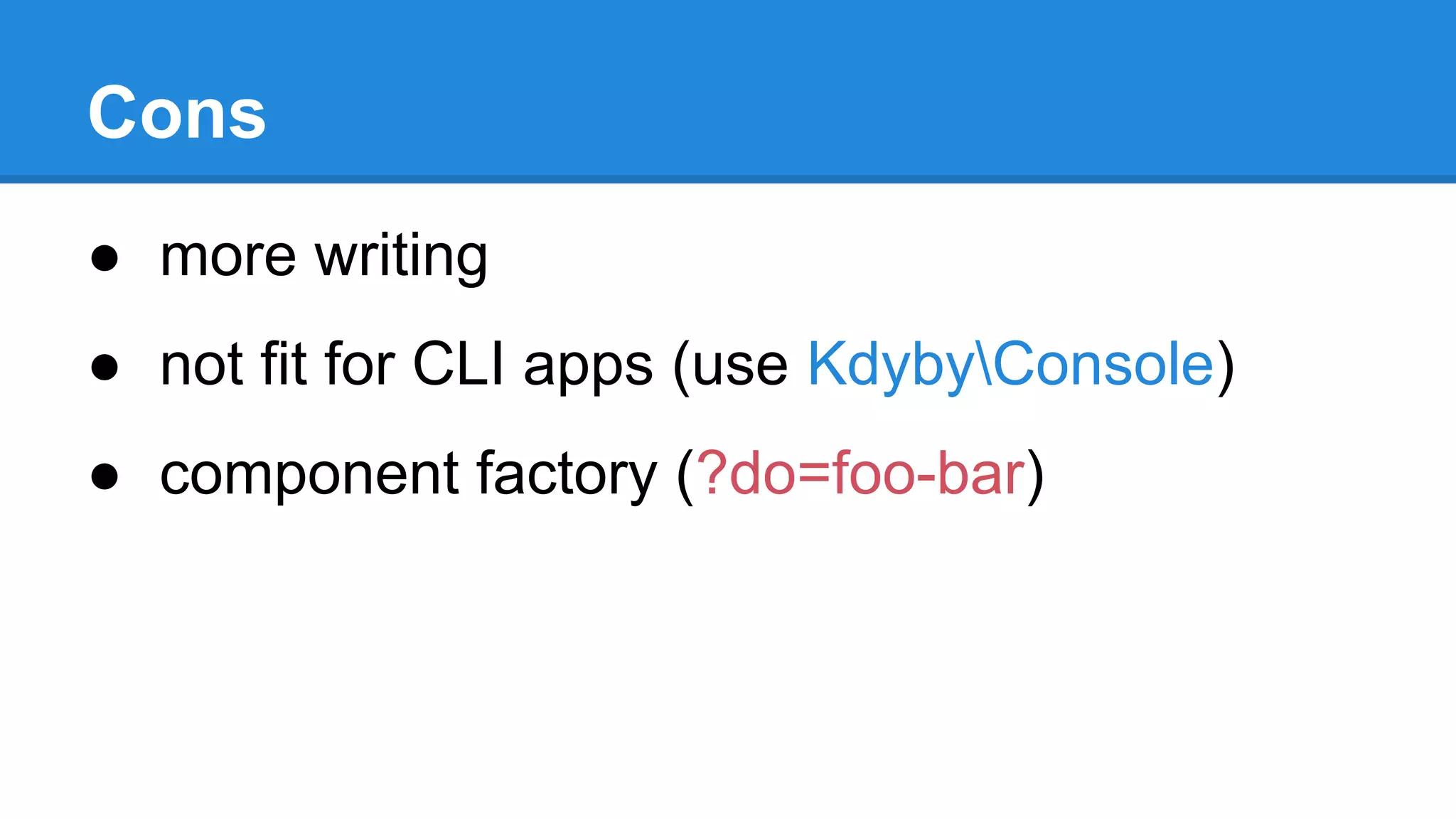 Cons 
● more writing 
● not fit for CLI apps (use KdybyConsole) 
● component factory (?do=foo-bar) 
 