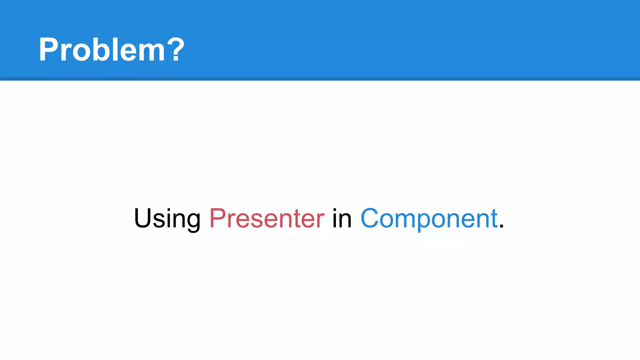 Problem? 
Using Presenter in Component. 
 
