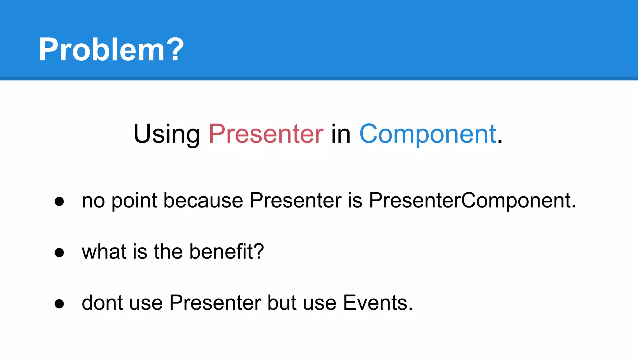 Problem? 
Using Presenter in Component. 
● no point because Presenter is PresenterComponent. 
● what is the benefit? 
● dont use Presenter but use Events. 
 